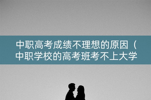 中职高考成绩不理想的原因（中职学校的高考班考不上大学怎么办）