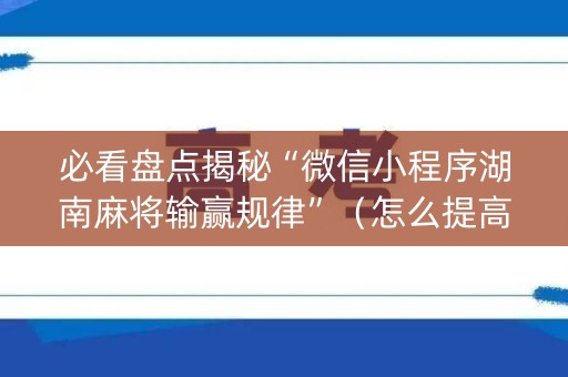 必看盘点揭秘“微信小程序湖南麻将输赢规律”（怎么提高胜率)