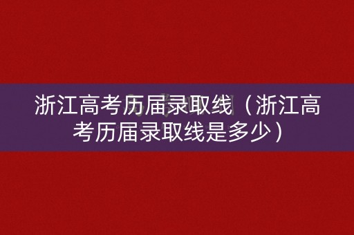 浙江高考历届录取线（浙江高考历届录取线是多少）