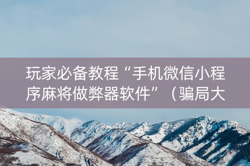 玩家必备教程“手机微信小程序麻将做弊器软件”（骗局大揭秘)