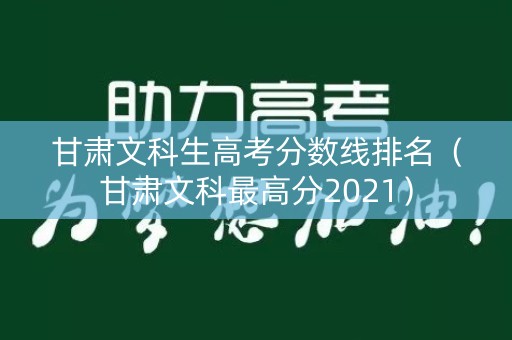 甘肃文科生高考分数线排名（甘肃文科最高分2021）