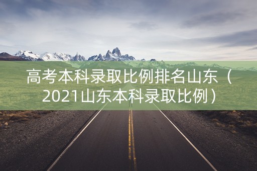 高考本科录取比例排名山东（2021山东本科录取比例）