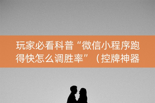 玩家必看科普“微信小程序跑得快怎么调胜率”（控牌神器)