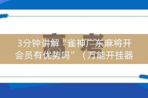 3分钟讲解“雀神广东麻将开会员有优势吗”（万能开挂器)