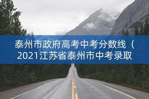 泰州市政府高考中考分数线（2021江苏省泰州市中考录取分数线）
