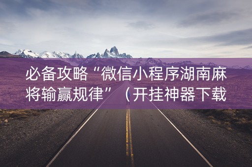 必备攻略“微信小程序湖南麻将输赢规律”（开挂神器下载)