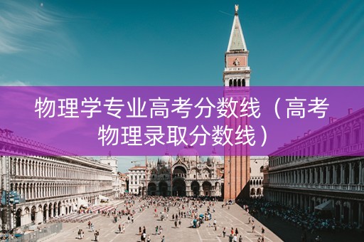 物理学专业高考分数线（高考物理录取分数线）