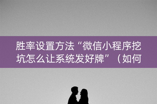 胜率设置方法“微信小程序挖坑怎么让系统发好牌”（如何让系统发好牌)