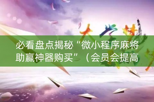 必看盘点揭秘“微小程序麻将助赢神器购买”（会员会提高胜率吗)