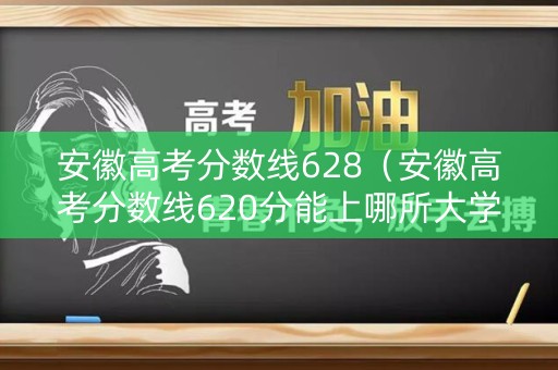 安徽高考分数线628（安徽高考分数线620分能上哪所大学）