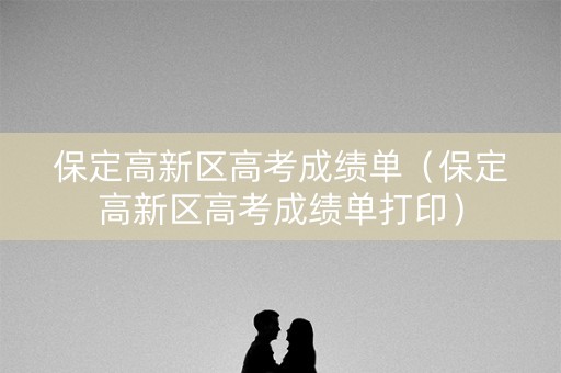 保定高新区高考成绩单（保定高新区高考成绩单打印）