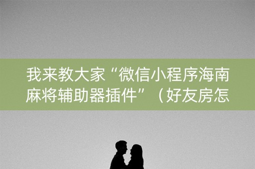 我来教大家“微信小程序海南麻将辅助器插件”（好友房怎么才能赢)
