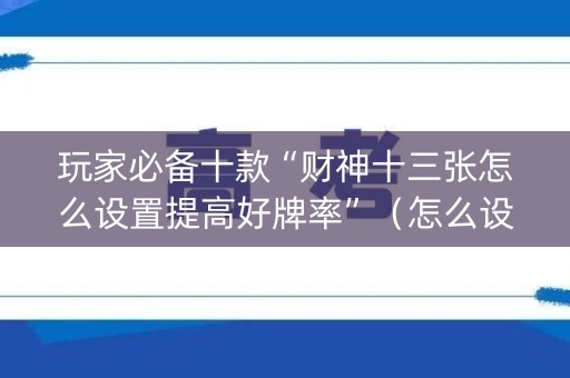 玩家必备十款“财神十三张怎么设置提高好牌率”（怎么设置能有好牌)
