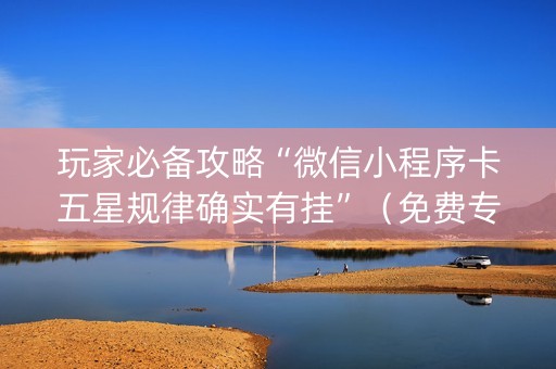 玩家必备攻略“微信小程序卡五星规律确实有挂”（免费专用神器)