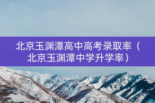 北京玉渊潭高中高考录取率（北京玉渊潭中学升学率）