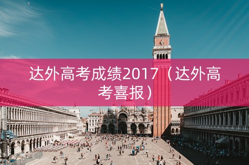 达外高考成绩2017（达外高考喜报）