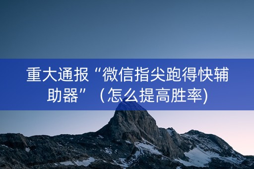 重大通报“微信指尖跑得快辅助器”（怎么提高胜率)