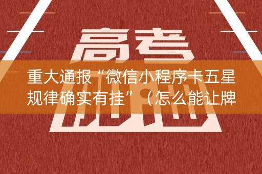 重大通报“微信小程序卡五星规律确实有挂”（怎么能让牌好一点)