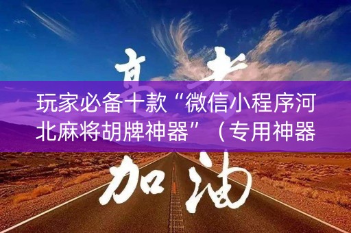 玩家必备十款“微信小程序河北麻将胡牌神器”（专用神器下载)