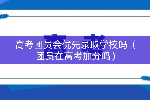 高考团员会优先录取学校吗（团员在高考加分吗）