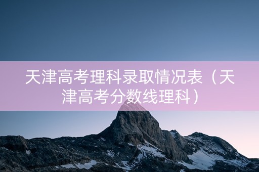 天津高考理科录取情况表（天津高考分数线理科）