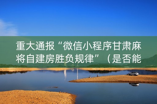 重大通报“微信小程序甘肃麻将自建房胜负规律”（是否能开挂)