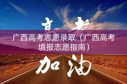 广西高考志愿录取（广西高考填报志愿指南）
