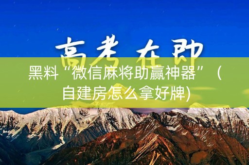 黑料“微信麻将助赢神器”（自建房怎么拿好牌)