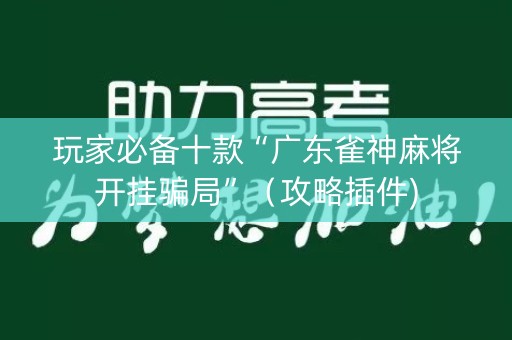 玩家必备十款“广东雀神麻将开挂骗局”（攻略插件)