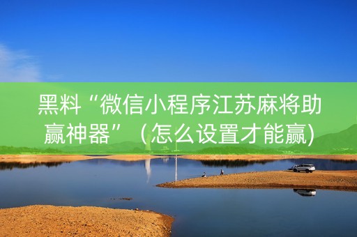 黑料“微信小程序江苏麻将助赢神器”（怎么设置才能赢)