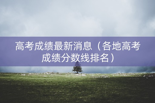 高考成绩最新消息（各地高考成绩分数线排名）