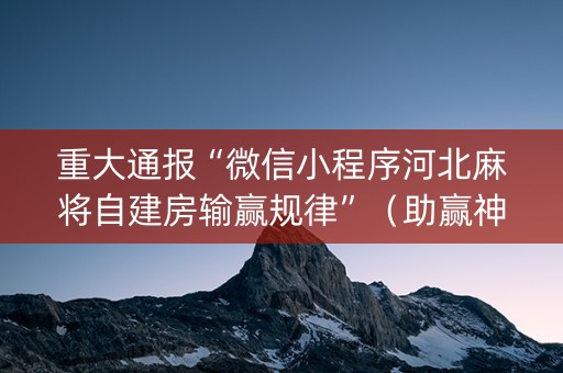 重大通报“微信小程序河北麻将自建房输赢规律”（助赢神器购买)