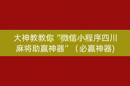大神教教你“微信小程序四川麻将助赢神器”（必赢神器)