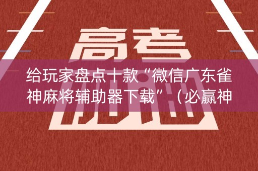 给玩家盘点十款“微信广东雀神麻将辅助器下载”（必赢神器辅助器)