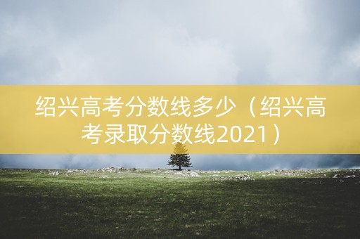 绍兴高考分数线多少（绍兴高考录取分数线2021）
