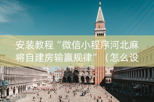 安装教程“微信小程序河北麻将自建房输赢规律”（怎么设置才能赢)