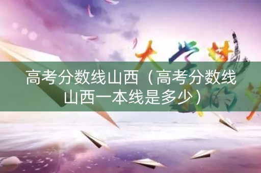 高考分数线山西（高考分数线山西一本线是多少）