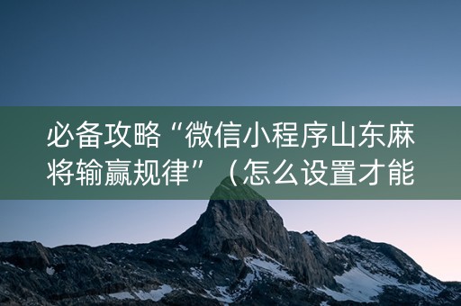 必备攻略“微信小程序山东麻将输赢规律”（怎么设置才能赢)