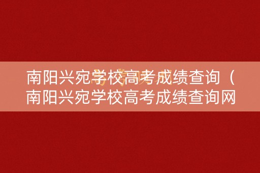 南阳兴宛学校高考成绩查询（南阳兴宛学校高考成绩查询网站）