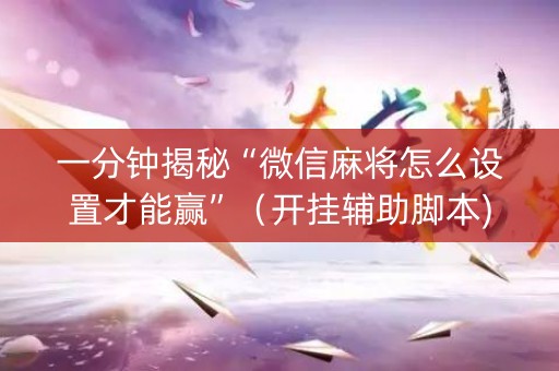 一分钟揭秘“微信麻将怎么设置才能赢”（开挂辅助脚本)
