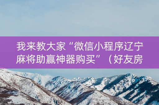 我来教大家“微信小程序辽宁麻将助赢神器购买”（好友房怎么才能赢)