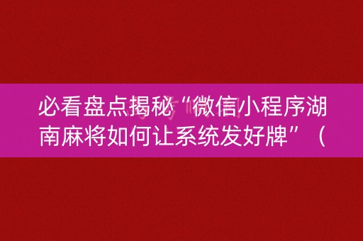 必看盘点揭秘“微信小程序湖南麻将如何让系统发好牌”（软件出售)