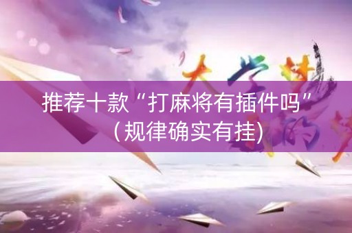 推荐十款“打麻将有插件吗”（规律确实有挂)