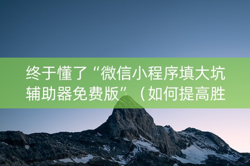 终于懂了“微信小程序填大坑辅助器免费版”（如何提高胜率)
