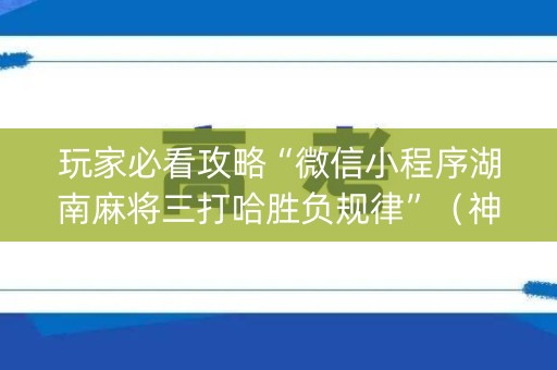 玩家必看攻略“微信小程序湖南麻将三打哈胜负规律”（神器通用版)