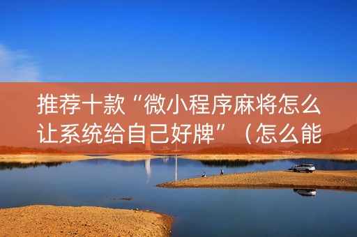 推荐十款“微小程序麻将怎么让系统给自己好牌”（怎么能调好牌)