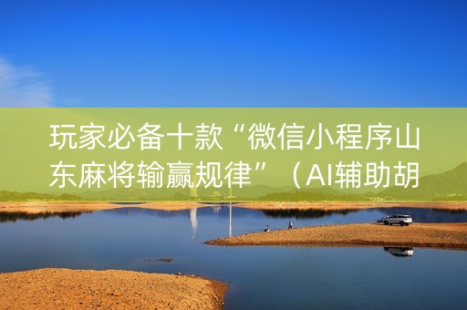 玩家必备十款“微信小程序山东麻将输赢规律”（AI辅助胡牌规则)