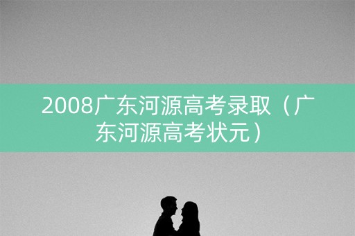 2008广东河源高考录取（广东河源高考状元）