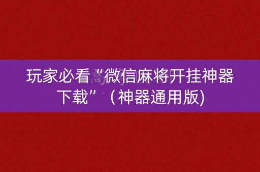 玩家必看“微信麻将开挂神器下载”（神器通用版)