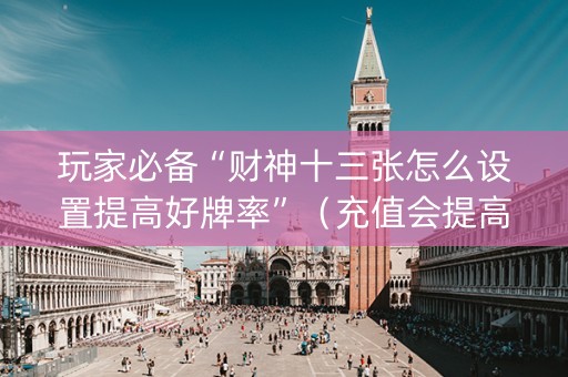 玩家必备“财神十三张怎么设置提高好牌率”（充值会提高胜率么)